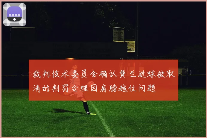 裁判技术委员会确认费兰进球被取消的判罚合理因肩膀越位问题