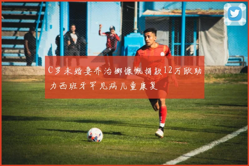 C罗未婚妻乔治娜慷慨捐款12万欧助力西班牙罕见病儿童康复