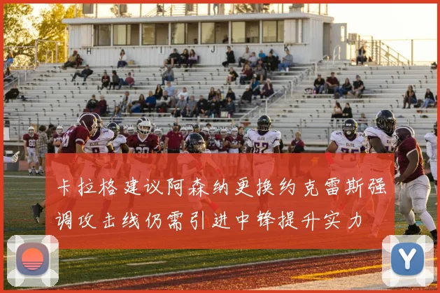 卡拉格建议阿森纳更换约克雷斯强调攻击线仍需引进中锋提升实力