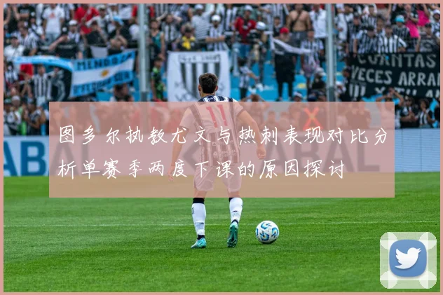 图多尔执教尤文与热刺表现对比分析单赛季两度下课的原因探讨